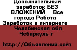 Дополнительный заработок БЕЗ ВЛОЖЕНИЙ! - Все города Работа » Заработок в интернете   . Челябинская обл.,Чебаркуль г.